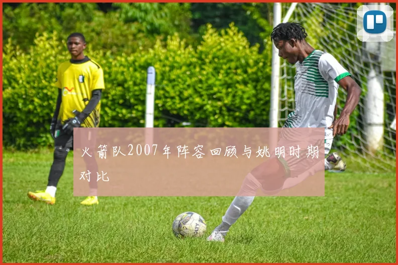 火箭队2007年阵容回顾与姚明时期对比