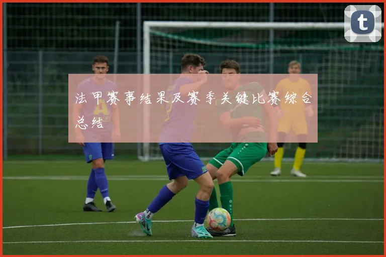 法甲赛事结果及赛季关键比赛综合总结