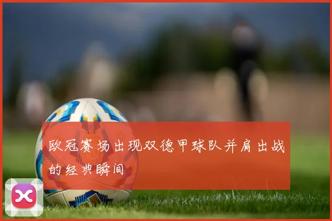 欧冠赛场出现双德甲球队并肩出战的经典瞬间