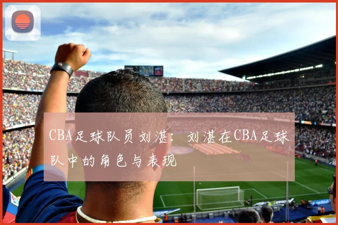 CBA足球队员刘湛：刘湛在CBA足球队中的角色与表现