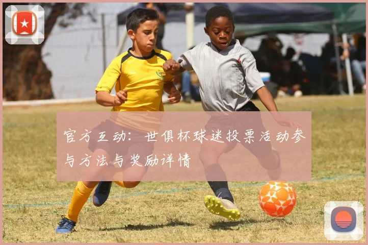 官方互动：世俱杯球迷投票活动参与方法与奖励详情