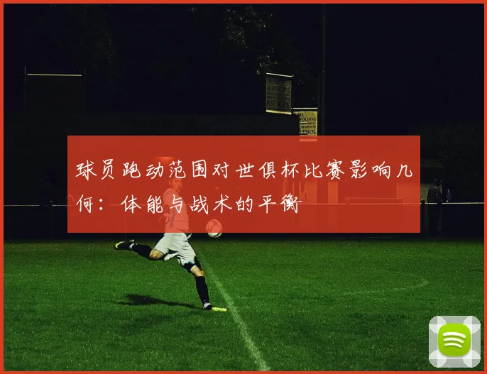 球员跑动范围对世俱杯比赛影响几何:体能与战术的平衡