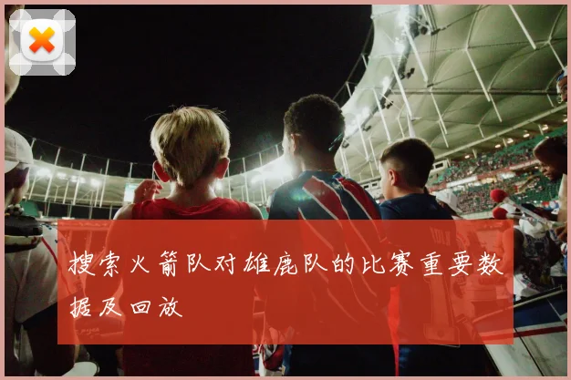 搜索火箭队对雄鹿队的比赛重要数据及回放