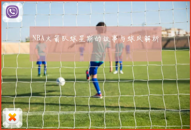 NBA火箭队球星斯的故事与球风解析