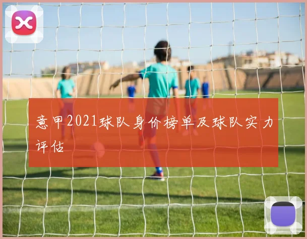 意甲2021球队身价榜单及球队实力评估