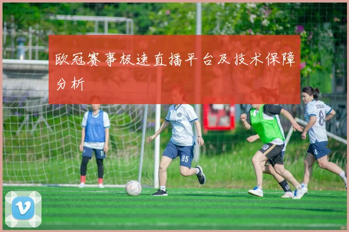 欧冠赛事极速直播平台及技术保障分析