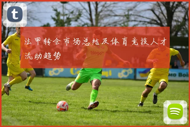 法甲转会市场总结及体育竞技人才流动趋势