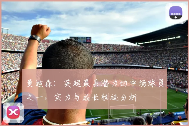 曼迪森：英超最具潜力的中场球员之一，实力与成长轨迹分析