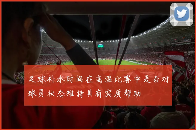 足球补水时间在高温比赛中是否对球员状态维持具有实质帮助
