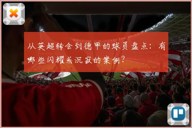 从英超转会到德甲的球员盘点：有哪些闪耀或沉寂的案例？