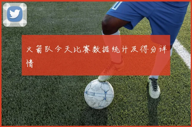 火箭队今天比赛数据统计及得分详情