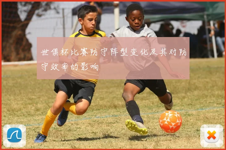 世俱杯比赛防守阵型变化及其对防守效率的影响