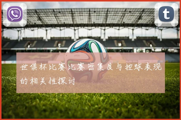 世俱杯比赛比赛密集度与控球表现的相关性探讨