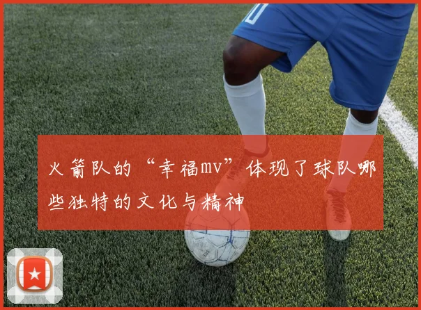 火箭队的“幸福mv”体现了球队哪些独特的文化与精神