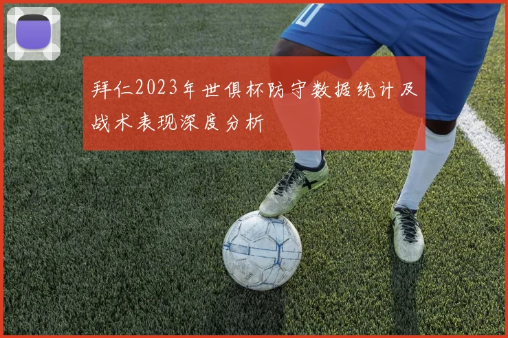 拜仁2023年世俱杯防守数据统计及战术表现深度分析